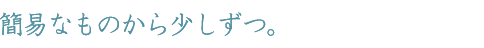 簡易なものから少しずつ。